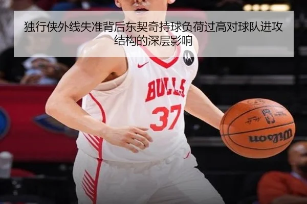 独行侠外线失准背后东契奇持球负荷过高对球队进攻结构的深层影响