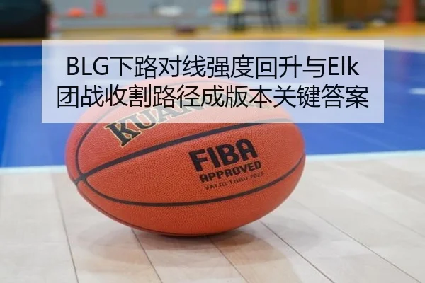 BLG下路对线强度回升与Elk团战收割路径成版本关键答案